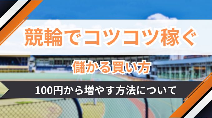 競輪でコツコツ稼ぐための儲かる買い方や100円から増やす方法