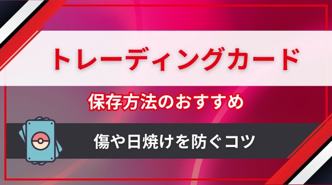 トレカ保存方法のおすすめ！トレーディングカードの傷や日焼けを防いで価値を保つ手順